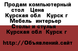 Продам компьютерный стол › Цена ­ 2 000 - Курская обл., Курск г. Мебель, интерьер » Столы и стулья   . Курская обл.,Курск г.